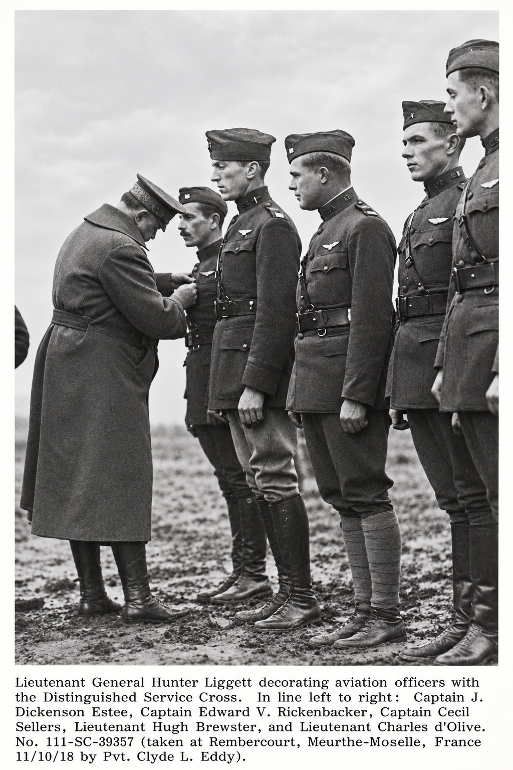 Lieutenant General Hunter Liggett decorating aviation officers with the Distinguished Service Cross at Rembercourt, France, November 10, 1918. Left to right: Captain J. Dickinson Estee, Captain Edward V. Rickenbacker, Captain Cecil Sellers, Lieutenant Hugh Brewster, and Lieutenant Charles D'Olive.
